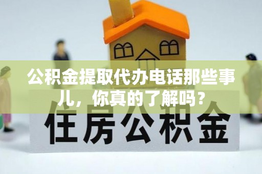 上虞公积金提取代办电话那些事儿，你真的了解吗？