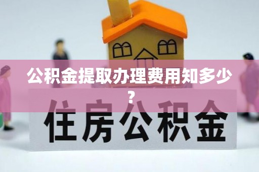 上虞公积金提取办理费用知多少？