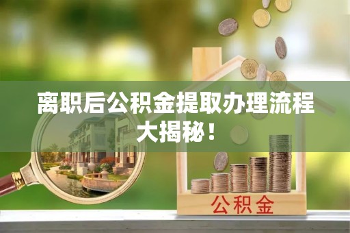 上虞离职后公积金提取办理流程大揭秘！