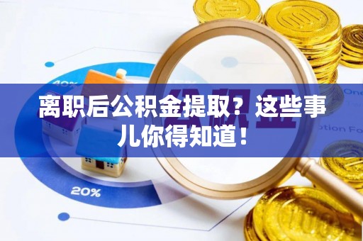 上虞离职后公积金提取？这些事儿你得知道！