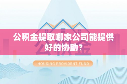 上虞公积金提取哪家公司能提供好的协助？