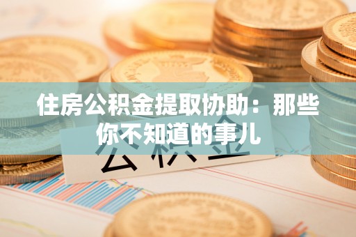 上虞住房公积金提取协助：那些你不知道的事儿