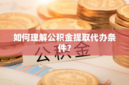 上虞如何理解公积金提取代办条件？