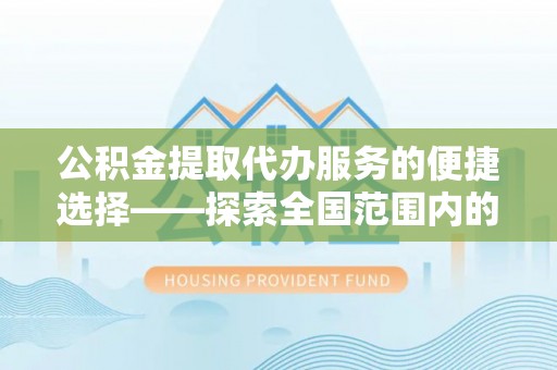 上虞公积金提取代办服务的便捷选择——探索全国范围内的优质服务提供商